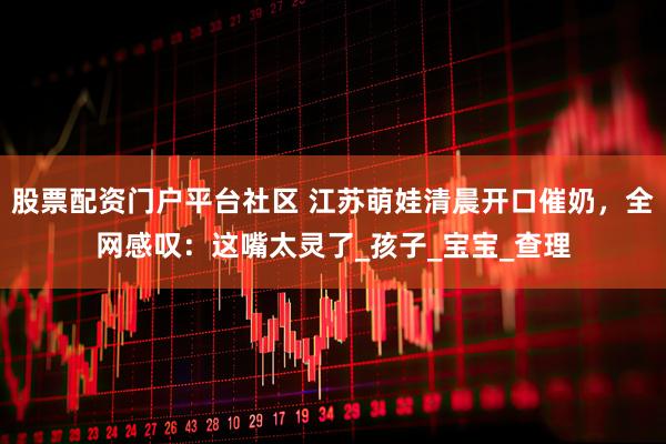 股票配资门户平台社区 江苏萌娃清晨开口催奶，全网感叹：这嘴太灵了_孩子_宝宝_查理