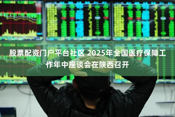 股票配资门户平台社区 2025年全国医疗保障工作年中座谈会在陕西召开