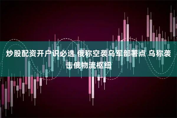 炒股配资开户识必选 俄称空袭乌军部署点 乌称袭击俄物流枢纽