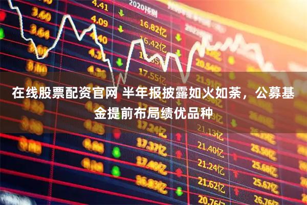 在线股票配资官网 半年报披露如火如荼，公募基金提前布局绩优品种