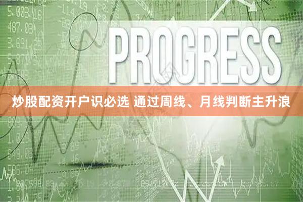 炒股配资开户识必选 通过周线、月线判断主升浪