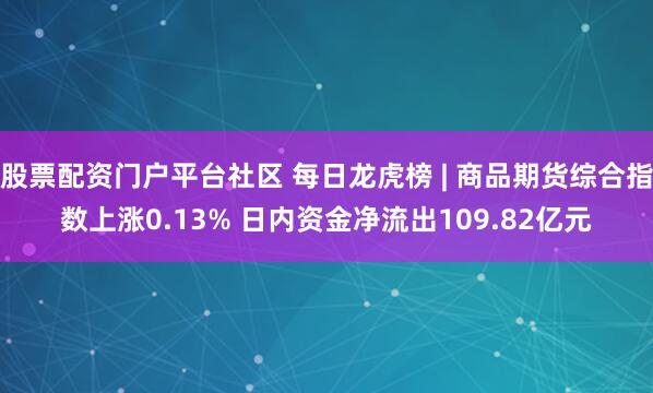 股票配资门户平台社区 每日龙虎榜 | 商品期货综合指数上涨0.13% 日内资金净流出109.82亿元