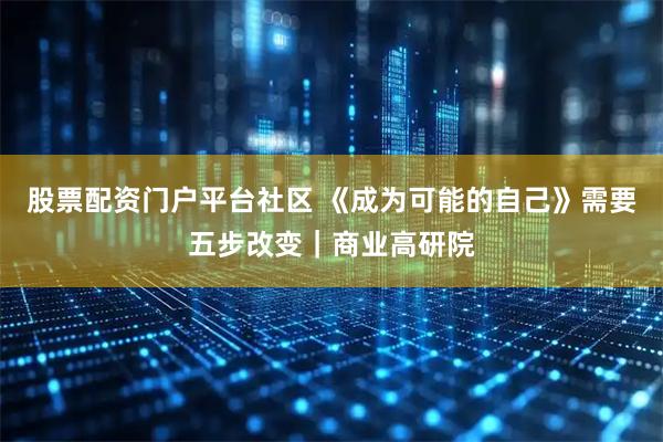 股票配资门户平台社区 《成为可能的自己》需要五步改变｜商业高研院