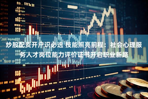 炒股配资开户识必选 技能照亮前程：社会心理服务人才岗位能力评价证书开启职业新路
