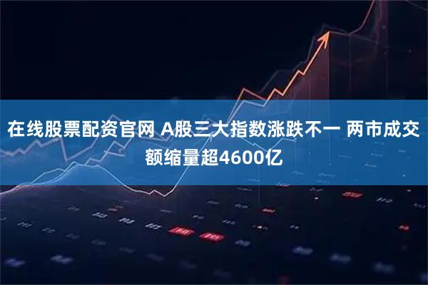 在线股票配资官网 A股三大指数涨跌不一 两市成交额缩量超4600亿