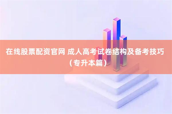 在线股票配资官网 成人高考试卷结构及备考技巧 （专升本篇）