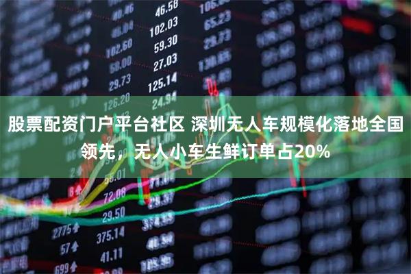 股票配资门户平台社区 深圳无人车规模化落地全国领先，无人小车生鲜订单占20%