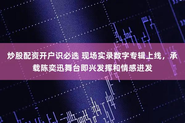 炒股配资开户识必选 现场实录数字专辑上线，承载陈奕迅舞台即兴发挥和情感迸发