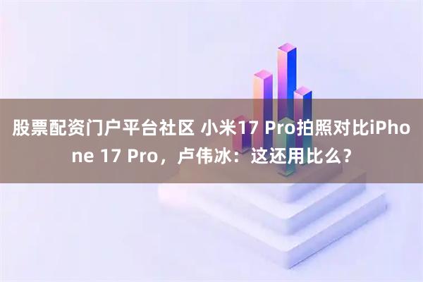 股票配资门户平台社区 小米17 Pro拍照对比iPhone 17 Pro，卢伟冰：这还用比么？