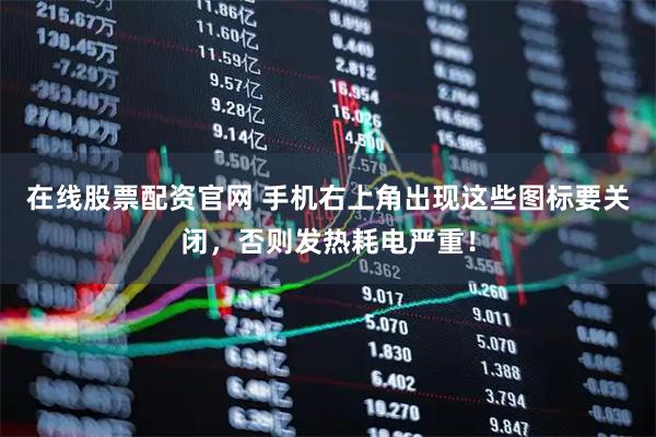 在线股票配资官网 手机右上角出现这些图标要关闭，否则发热耗电严重！