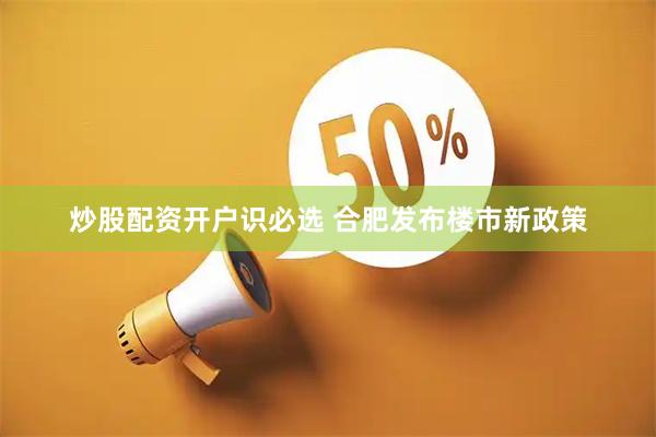 炒股配资开户识必选 合肥发布楼市新政策