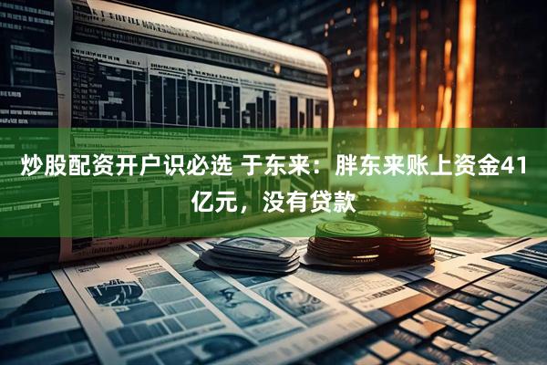 炒股配资开户识必选 于东来:胖东来账上资金41亿元,没有贷款