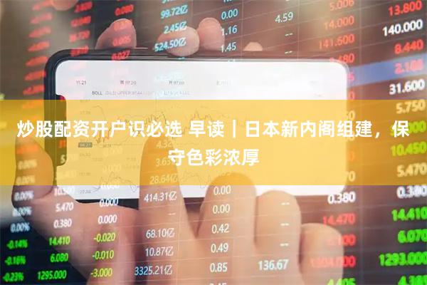 炒股配资开户识必选 早读|日本新内阁组建,保守色彩浓厚