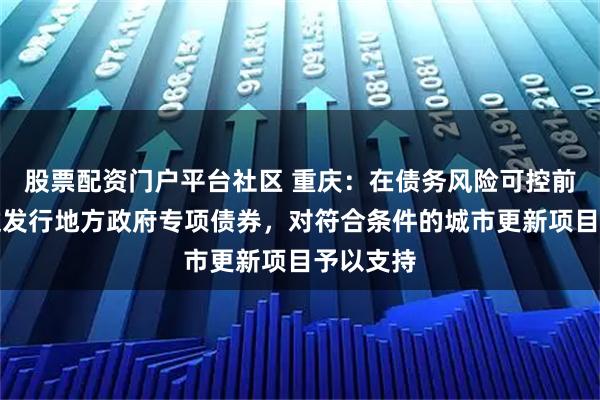 股票配资门户平台社区 重庆:在债务风险可控前提下通过发行地方政府专项债券,对符合条件的城市更新项目予以支持