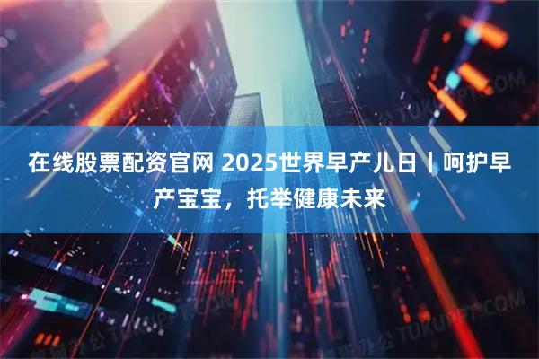 在线股票配资官网 2025世界早产儿日丨呵护早产宝宝,托举健康未来