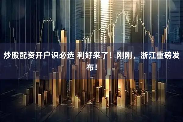 炒股配资开户识必选 利好来了!刚刚,浙江重磅发布!