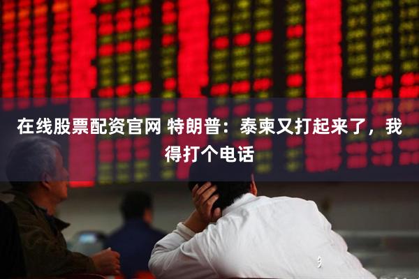 在线股票配资官网 特朗普：泰柬又打起来了，我得打个电话