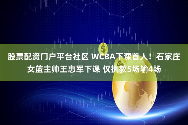 股票配资门户平台社区 WCBA下课首人！石家庄女篮主帅王惠军下课 仅执教5场输4场