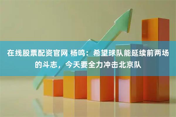 在线股票配资官网 杨鸣：希望球队能延续前两场的斗志，今天要全力冲击北京队