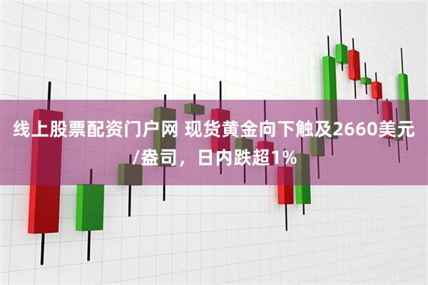 线上股票配资门户网 现货黄金向下触及2660美元/盎司，日内跌超1%