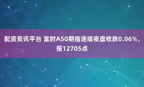 配资资讯平台 富时A50期指连续夜盘收跌0.06%，报12705点