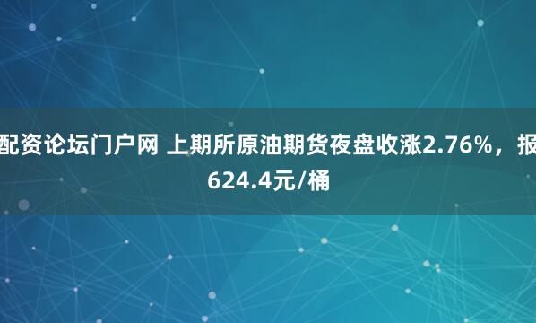 配资论坛门户网 上期所原油期货夜盘收涨2.76%，报624.4元/桶