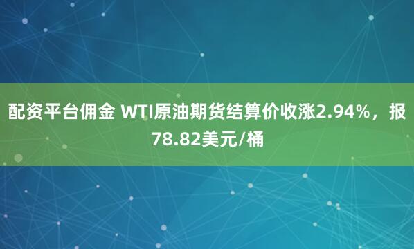 配资平台佣金 WTI原油期货结算价收涨2.94%，报78.82美元/桶