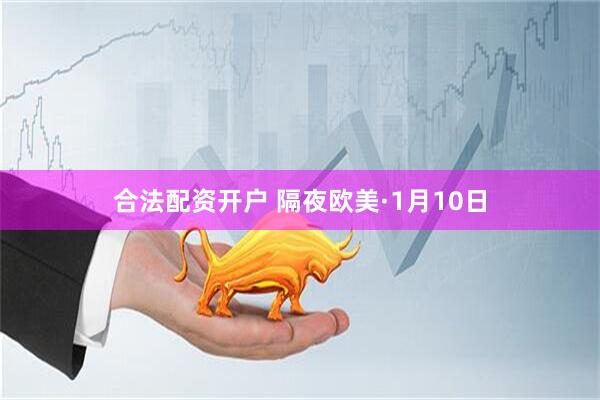 合法配资开户 隔夜欧美·1月10日