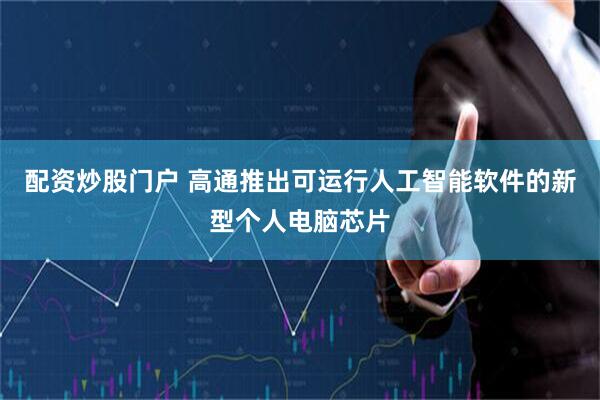 配资炒股门户 高通推出可运行人工智能软件的新型个人电脑芯片