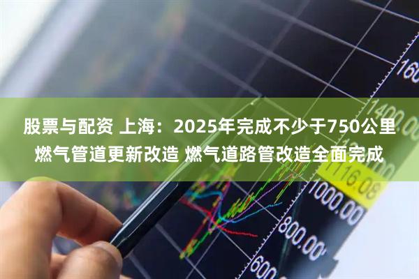 股票与配资 上海：2025年完成不少于750公里燃气管道更新改造 燃气道路管改造全面完成