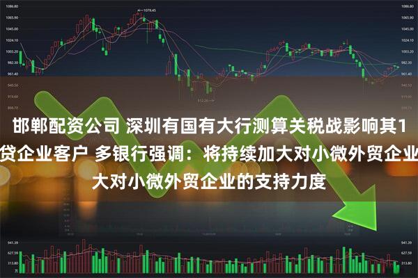 邯郸配资公司 深圳有国有大行测算关税战影响其10%-15%信贷企业客户 多银行强调：将持续加大对小微外贸企业的支持力度