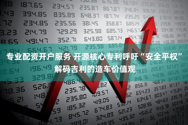 专业配资开户服务 开源核心专利呼吁“安全平权” 解码吉利的造车价值观