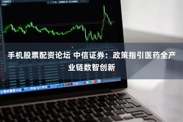 手机股票配资论坛 中信证券：政策指引医药全产业链数智创新