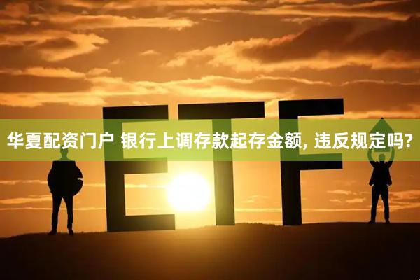 华夏配资门户 银行上调存款起存金额, 违反规定吗?