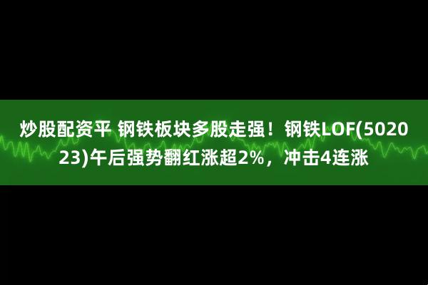 炒股配资平 钢铁板块多股走强！钢铁LOF(502023)午后强势翻红涨超2%，冲击4连涨