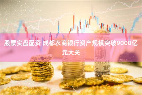 股票实盘配资 成都农商银行资产规模突破9000亿元大关