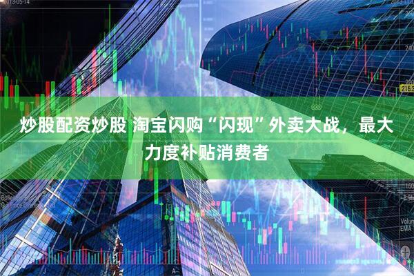 炒股配资炒股 淘宝闪购“闪现”外卖大战，最大力度补贴消费者