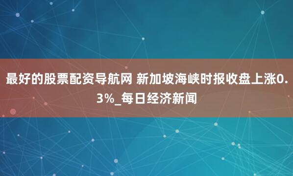 最好的股票配资导航网 新加坡海峡时报收盘上涨0.3%_每日经济新闻