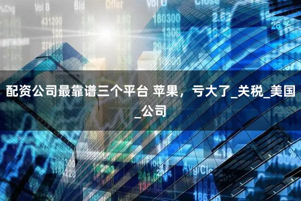 配资公司最靠谱三个平台 苹果，亏大了_关税_美国_公司