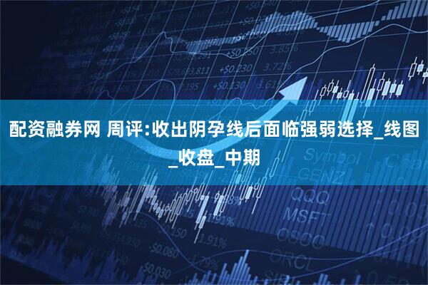 配资融券网 周评:收出阴孕线后面临强弱选择_线图_收盘_中期