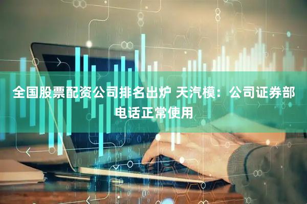 全国股票配资公司排名出炉 天汽模：公司证券部电话正常使用