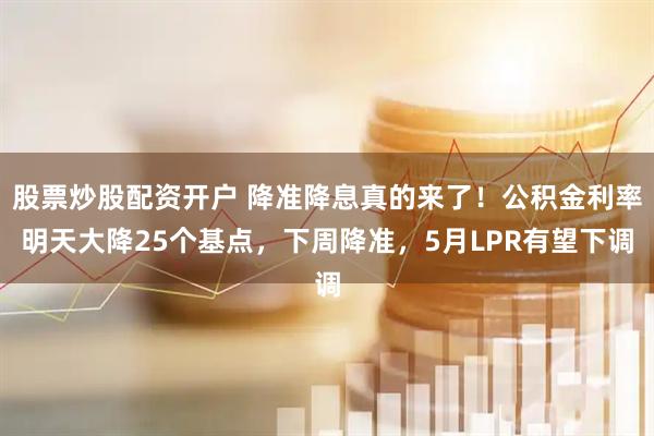 股票炒股配资开户 降准降息真的来了！公积金利率明天大降25个基点，下周降准，5月LPR有望下调