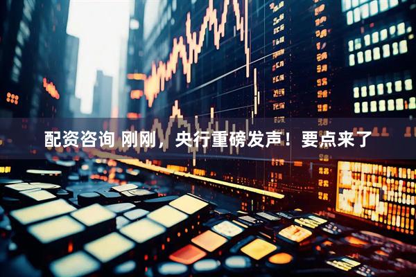 配资咨询 刚刚，央行重磅发声！要点来了