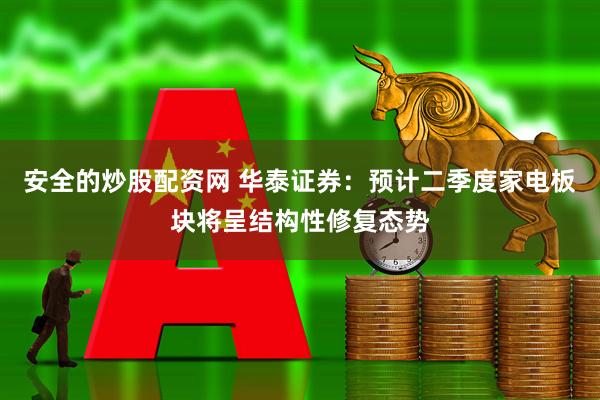 安全的炒股配资网 华泰证券：预计二季度家电板块将呈结构性修复态势