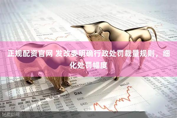 正规配资官网 发改委明确行政处罚裁量规则，细化处罚幅度