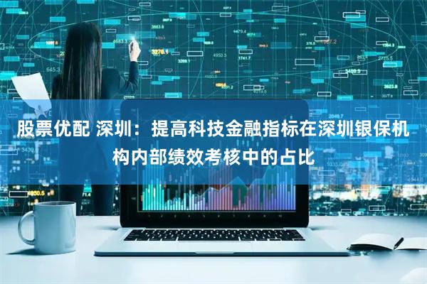 股票优配 深圳：提高科技金融指标在深圳银保机构内部绩效考核中的占比