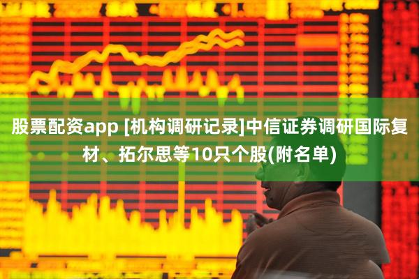 股票配资app [机构调研记录]中信证券调研国际复材、拓尔思等10只个股(附名单)