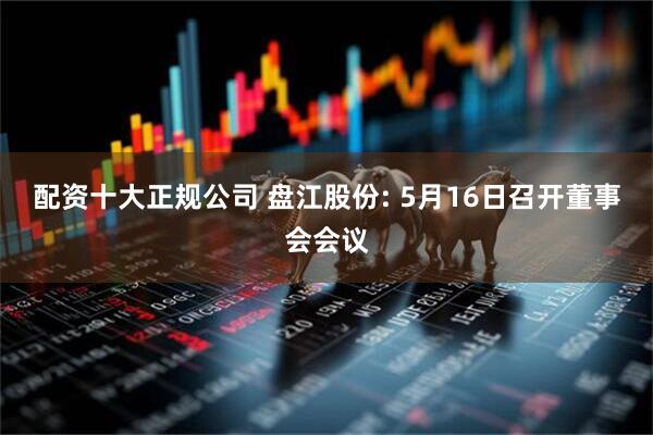 配资十大正规公司 盘江股份: 5月16日召开董事会会议