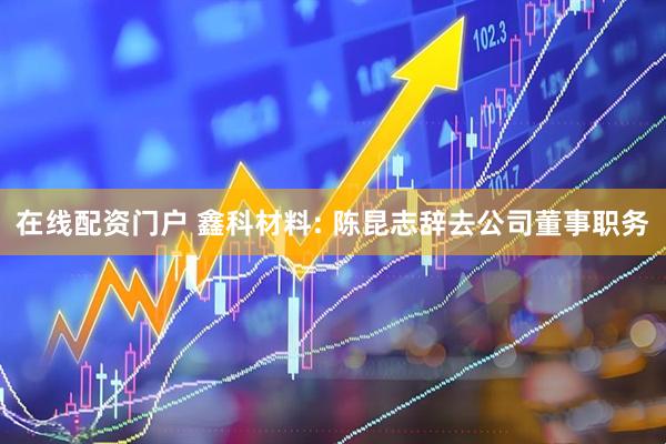 在线配资门户 鑫科材料: 陈昆志辞去公司董事职务