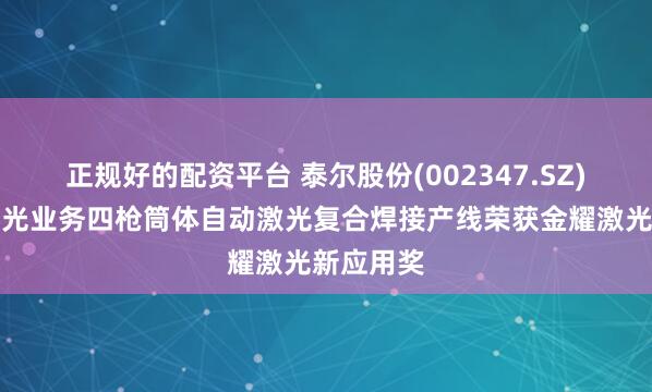 正规好的配资平台 泰尔股份(002347.SZ)：公司激光业务四枪筒体自动激光复合焊接产线荣获金耀激光新应用奖